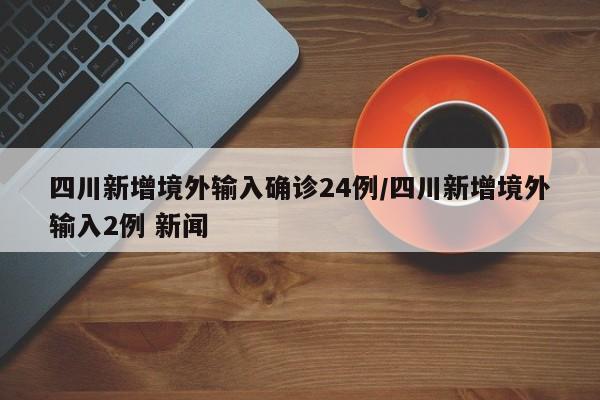四川新增境外输入确诊24例/四川新增境外输入2例 新闻