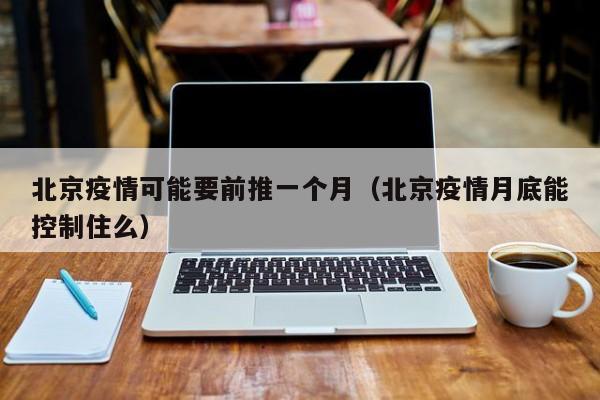 北京疫情可能要前推一个月(北京疫情月底能控制住么)