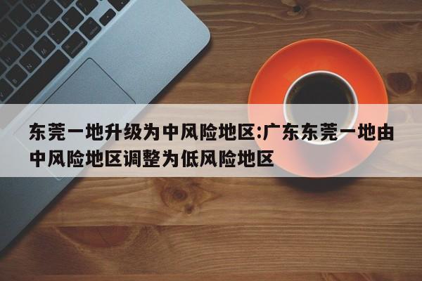 东莞一地升级为中风险地区:广东东莞一地由中风险地区调整为低风险地区