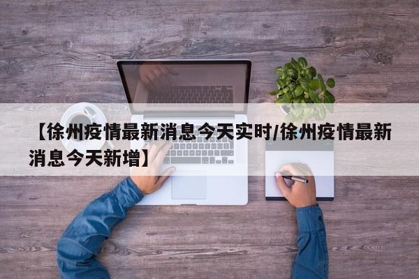 【徐州疫情最新消息今天实时/徐州疫情最新消息今天新增】