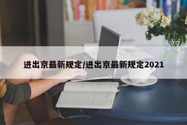 进出京最新规定/进出京最新规定2021