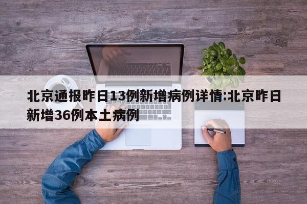 北京通报昨日13例新增病例详情:北京昨日新增36例本土病例