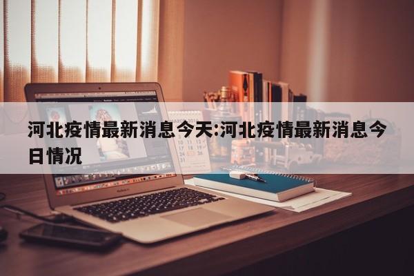 河北疫情最新消息今天:河北疫情最新消息今日情况