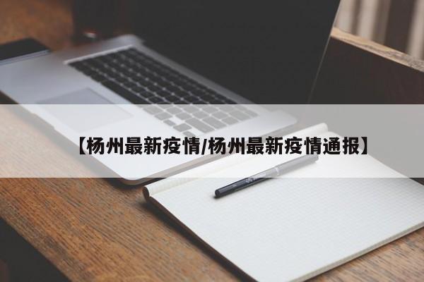 【杨州最新疫情/杨州最新疫情通报】