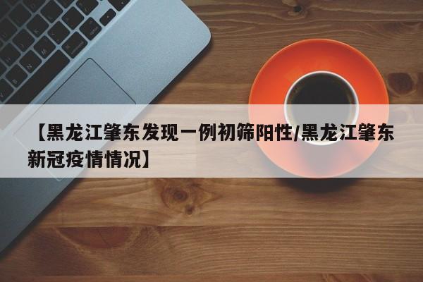 【黑龙江肇东发现一例初筛阳性/黑龙江肇东新冠疫情情况】