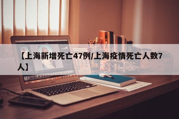 【上海新增死亡47例/上海疫情死亡人数7人】
