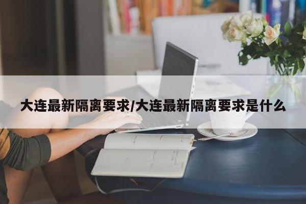 大连最新隔离要求/大连最新隔离要求是什么