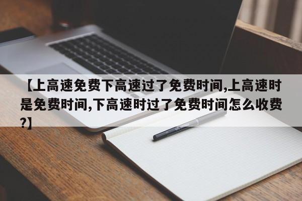 【上高速免费下高速过了免费时间,上高速时是免费时间,下高速时过了免费时间怎么收费?】
