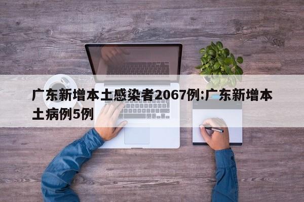 广东新增本土感染者2067例:广东新增本土病例5例