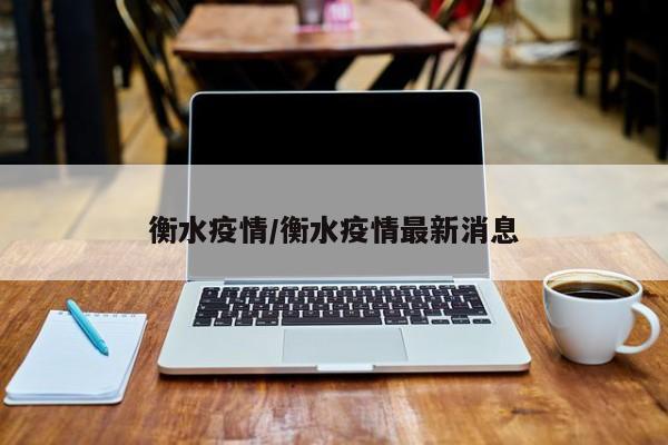 衡水疫情/衡水疫情最新消息