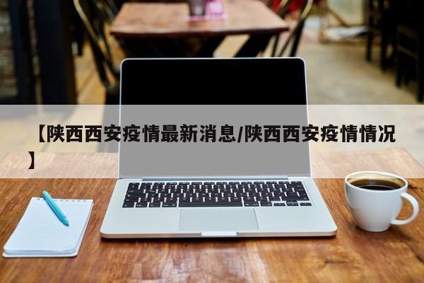 【陕西西安疫情最新消息/陕西西安疫情情况】