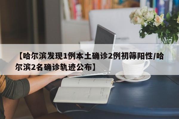【哈尔滨发现1例本土确诊2例初筛阳性/哈尔滨2名确诊轨迹公布】