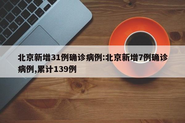 北京新增31例确诊病例:北京新增7例确诊病例,累计139例