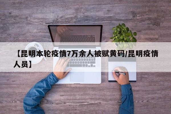 【昆明本轮疫情7万余人被赋黄码/昆明疫情人员】