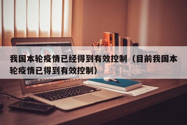我国本轮疫情已经得到有效控制(目前我国本轮疫情已得到有效控制)