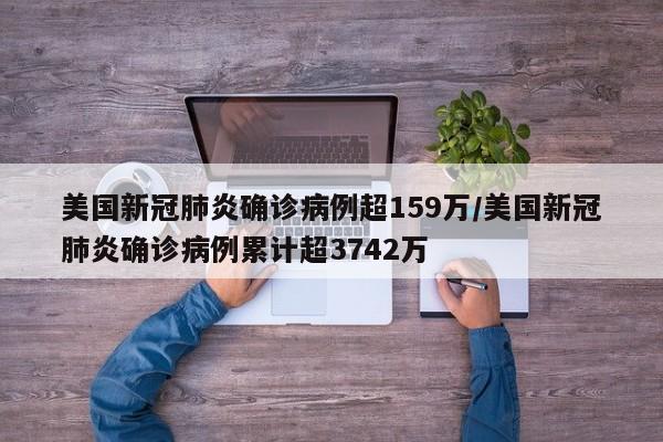 美国新冠肺炎确诊病例超159万/美国新冠肺炎确诊病例累计超3742万