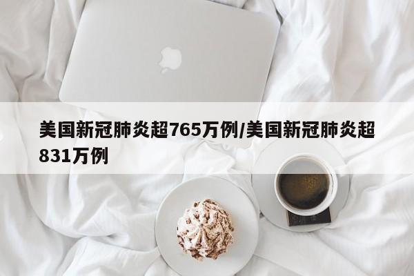 美国新冠肺炎超765万例/美国新冠肺炎超831万例