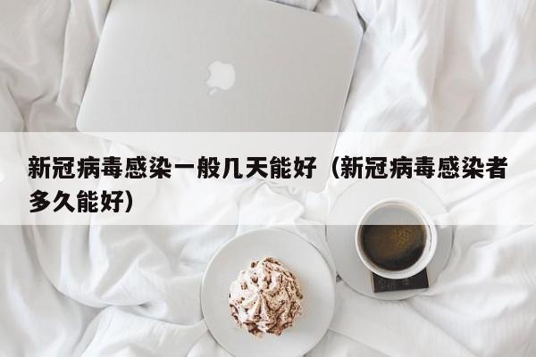 新冠病毒感染一般几天能好(新冠病毒感染者多久能好)