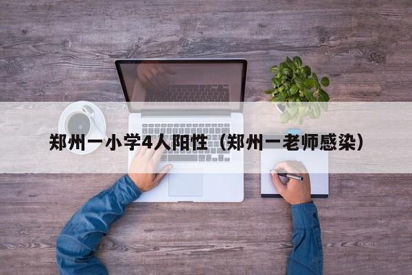 郑州一小学4人阳性(郑州一老师感染)