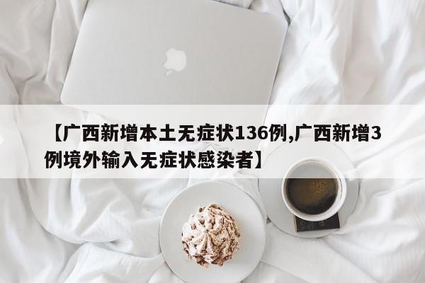【广西新增本土无症状136例,广西新增3例境外输入无症状感染者】