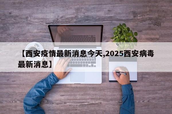 【西安疫情最新消息今天,2025西安病毒最新消息】