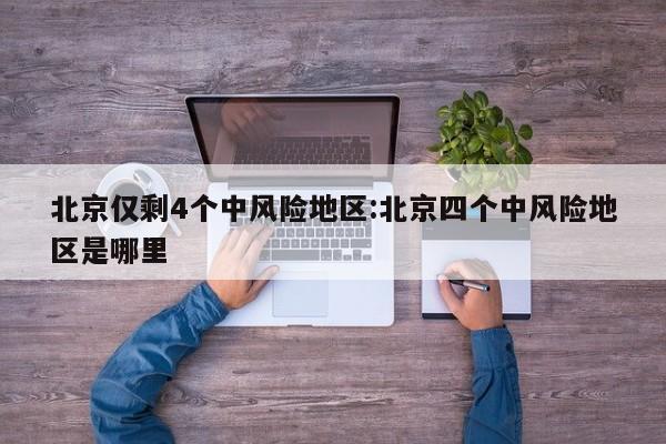 北京仅剩4个中风险地区:北京四个中风险地区是哪里