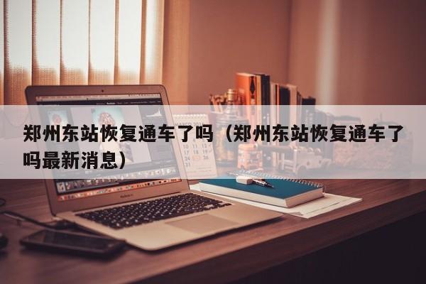 郑州东站恢复通车了吗(郑州东站恢复通车了吗最新消息)