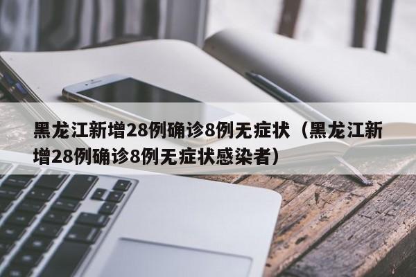 黑龙江新增28例确诊8例无症状(黑龙江新增28例确诊8例无症状感染者)