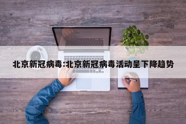 北京新冠病毒:北京新冠病毒活动呈下降趋势