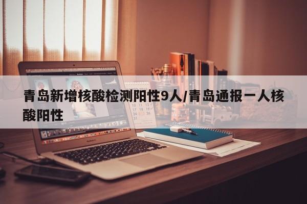 青岛新增核酸检测阳性9人/青岛通报一人核酸阳性