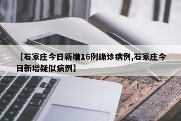 【石家庄今日新增16例确诊病例,石家庄今日新增疑似病例】