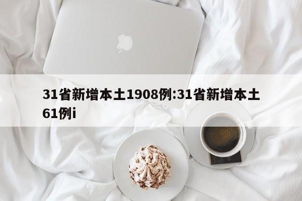 31省新增本土1908例:31省新增本土61例i