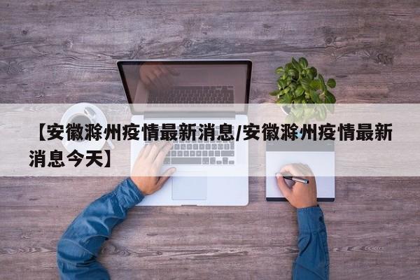 【安徽滁州疫情最新消息/安徽滁州疫情最新消息今天】