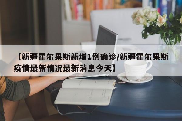 【新疆霍尔果斯新增1例确诊/新疆霍尔果斯疫情最新情况最新消息今天】