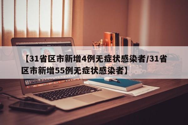 【31省区市新增4例无症状感染者/31省区市新增55例无症状感染者】