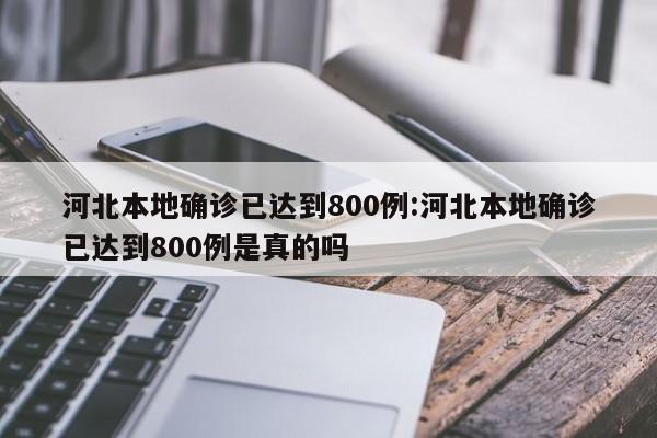 河北本地确诊已达到800例:河北本地确诊已达到800例是真的吗