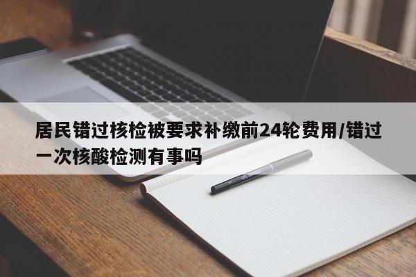居民错过核检被要求补缴前24轮费用/错过一次核酸检测有事吗