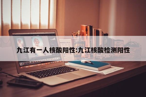 九江有一人核酸阳性:九江核酸检测阳性