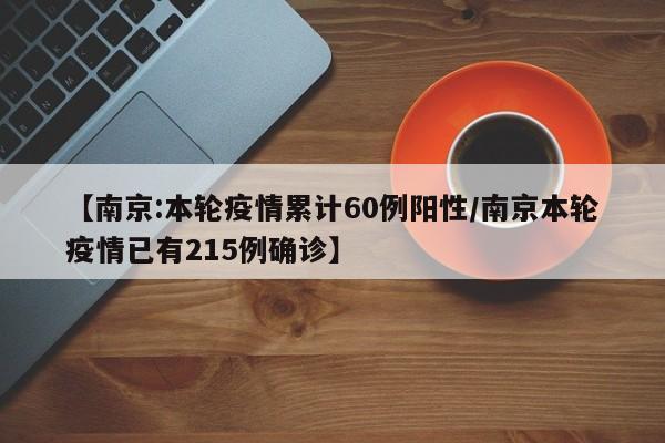【南京:本轮疫情累计60例阳性/南京本轮疫情已有215例确诊】