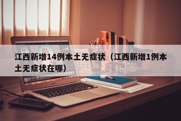 江西新增14例本土无症状(江西新增1例本土无症状在哪)