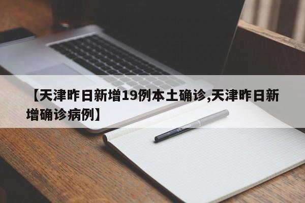 【天津昨日新增19例本土确诊,天津昨日新增确诊病例】