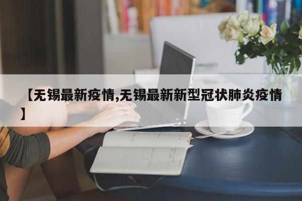 【无锡最新疫情,无锡最新新型冠状肺炎疫情】