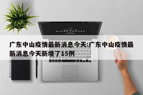 广东中山疫情最新消息今天:广东中山疫情最新消息今天新增了15例