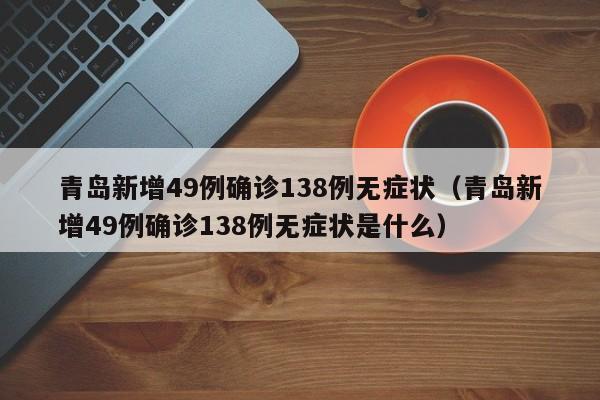 青岛新增49例确诊138例无症状(青岛新增49例确诊138例无症状是什么)