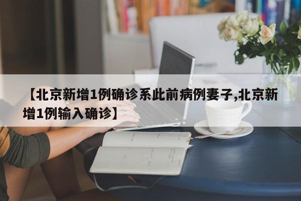 【北京新增1例确诊系此前病例妻子,北京新增1例输入确诊】