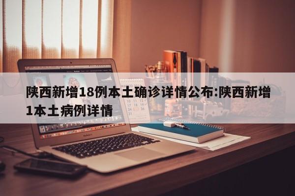 陕西新增18例本土确诊详情公布:陕西新增1本土病例详情