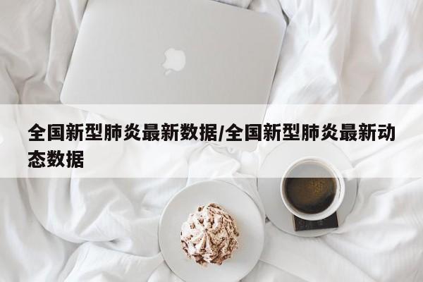 全国新型肺炎最新数据/全国新型肺炎最新动态数据