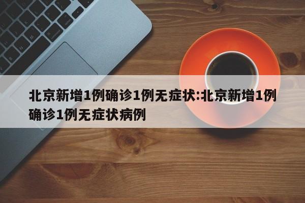北京新增1例确诊1例无症状:北京新增1例确诊1例无症状病例