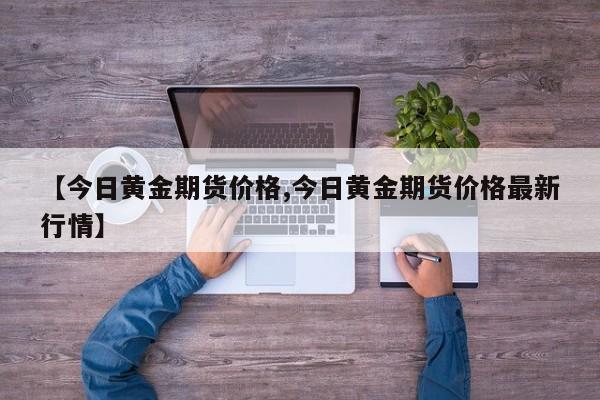 【今日黄金期货价格,今日黄金期货价格最新行情】