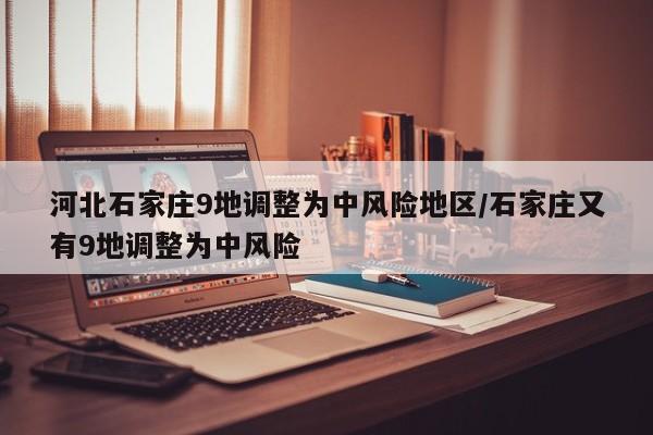 河北石家庄9地调整为中风险地区/石家庄又有9地调整为中风险